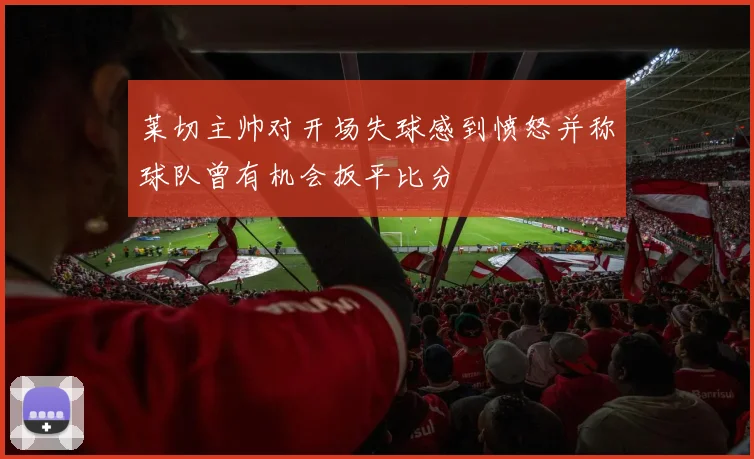 莱切主帅对开场失球感到愤怒并称球队曾有机会扳平比分