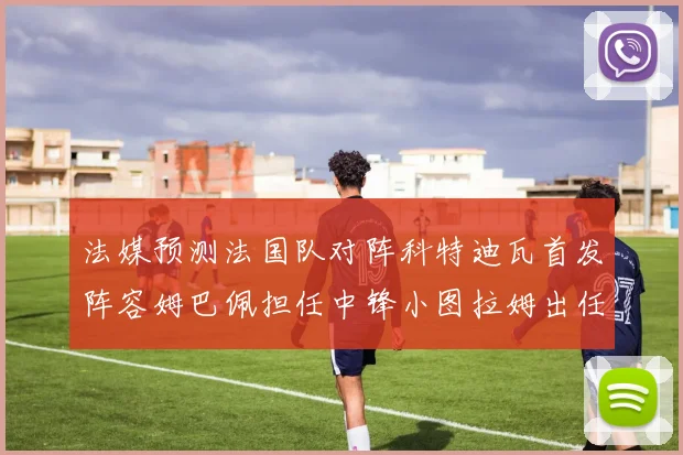 法媒预测法国队对阵科特迪瓦首发阵容姆巴佩担任中锋小图拉姆出任左边锋
