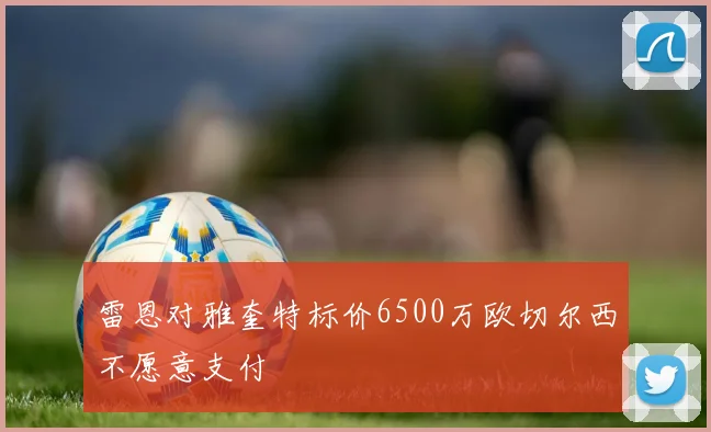 雷恩对雅奎特标价6500万欧切尔西不愿意支付