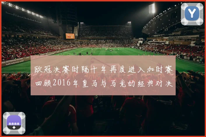 欧冠决赛时隔十年再度进入加时赛回顾2016年皇马与马竞的经典对决