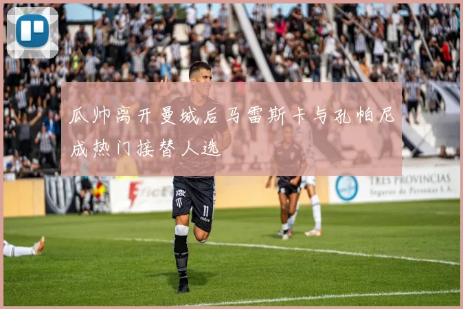 瓜帅离开曼城后马雷斯卡与孔帕尼成热门接替人选