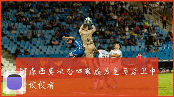 阿森西奥状态回暖成为皇马后卫中的佼佼者