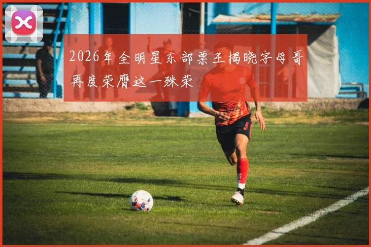 2026年全明星东部票王揭晓字母哥再度荣膺这一殊荣