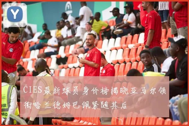 CIES最新球员身价榜揭晓亚马尔领衔哈兰德姆巴佩紧随其后