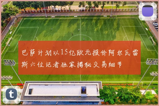 巴萨计划以15亿欧元报价阿尔瓦雷斯六位记者独家揭秘交易细节