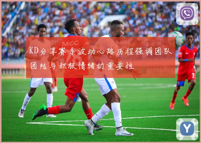 KD分享赛季波动心路历程强调团队团结与积极情绪的重要性