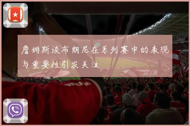詹姆斯谈布朗尼在系列赛中的表现与重要性引发关注