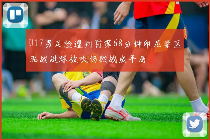 U17男足险遭判罚第68分钟印尼禁区混战进球被吹仍然战成平局