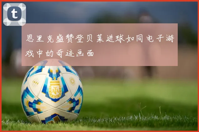 恩里克盛赞登贝莱进球如同电子游戏中的奇迹画面