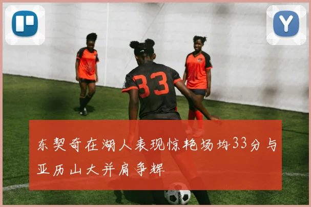 东契奇在湖人表现惊艳场均33分与亚历山大并肩争辉