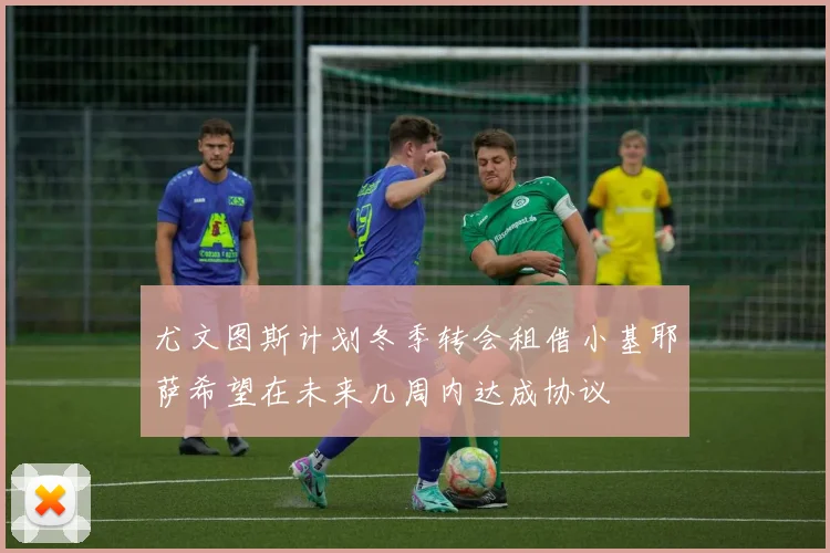 尤文图斯计划冬季转会租借小基耶萨希望在未来几周内达成协议