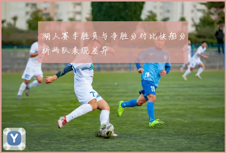 湖人赛季胜负与净胜分对比快船分析两队表现差异